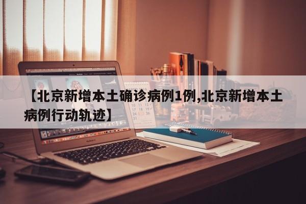 【北京新增本土确诊病例1例,北京新增本土病例行动轨迹】