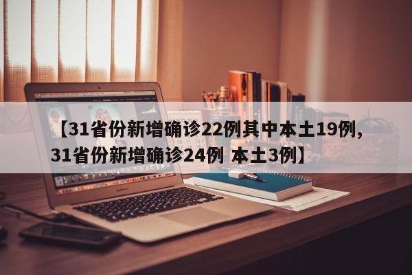 【31省份新增确诊22例其中本土19例,31省份新增确诊24例 本土3例】