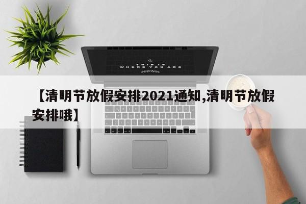 【清明节放假安排2021通知,清明节放假安排哦】