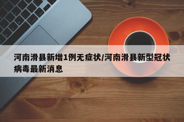 河南滑县新增1例无症状/河南滑县新型冠状病毒最新消息