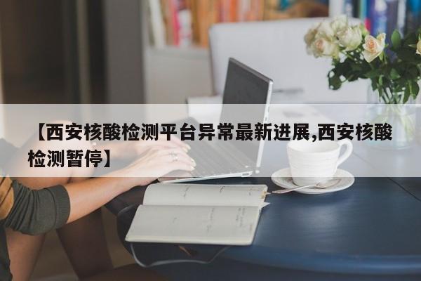 【西安核酸检测平台异常最新进展,西安核酸检测暂停】