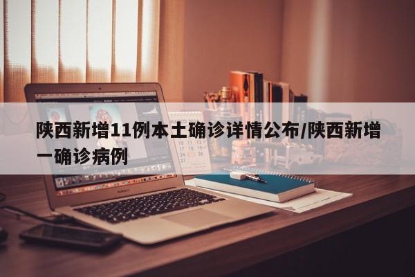 陕西新增11例本土确诊详情公布/陕西新增一确诊病例