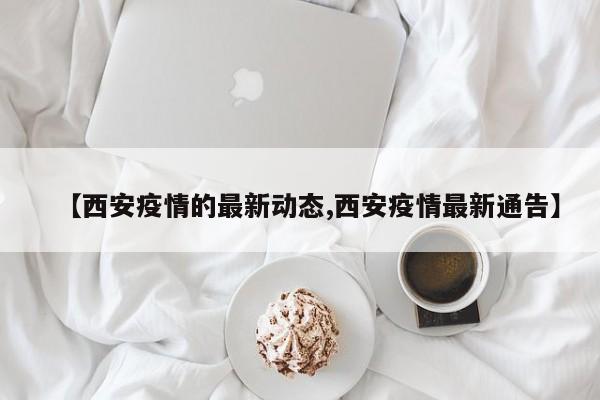 【西安疫情的最新动态,西安疫情最新通告】